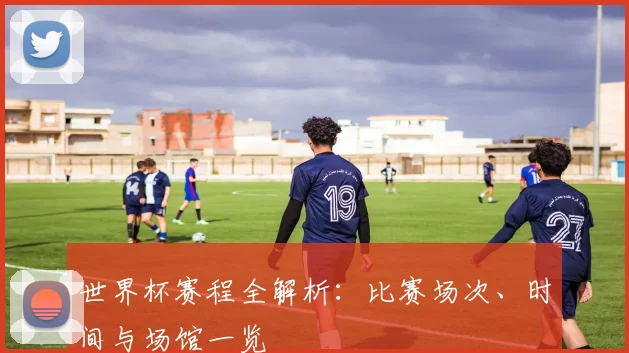 世界杯赛程全解析：比赛场次、时间与场馆一览