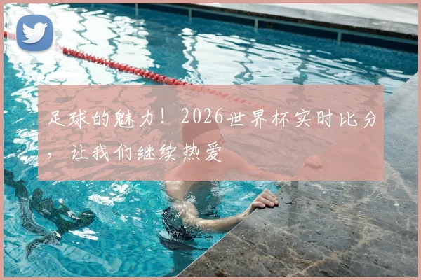 足球的魅力！2026世界杯实时比分，让我们继续热爱