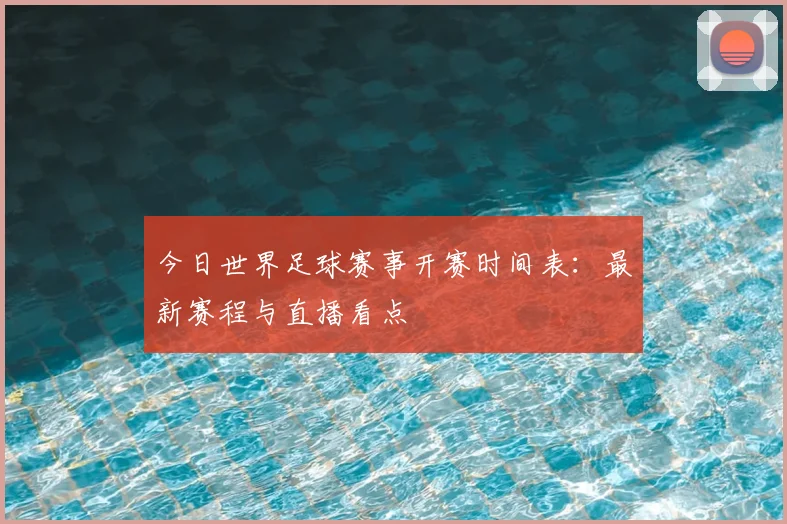 今日世界足球赛事开赛时间表：最新赛程与直播看点