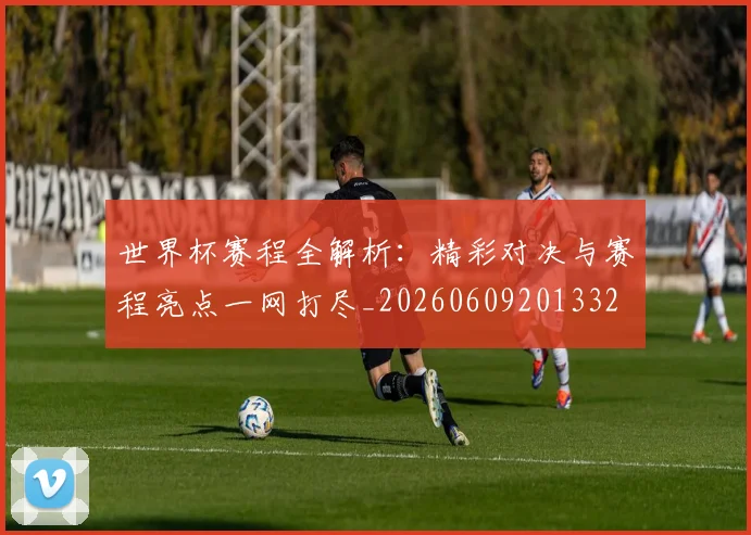 世界杯赛程全解析:精彩对决与赛程亮点一网打尽_20260609201332