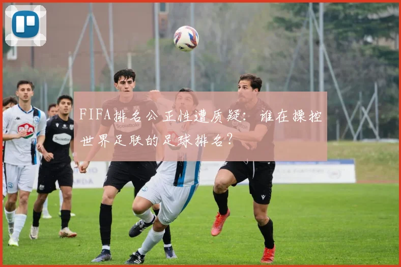 FIFA排名公正性遭质疑:谁在操控世界足联的足球排名?