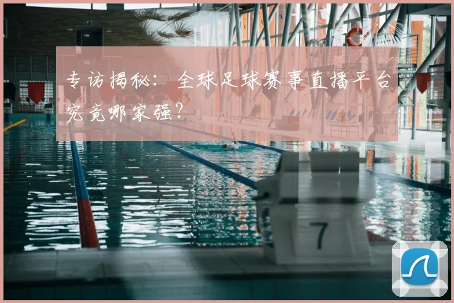 专访揭秘：全球足球赛事直播平台究竟哪家强？