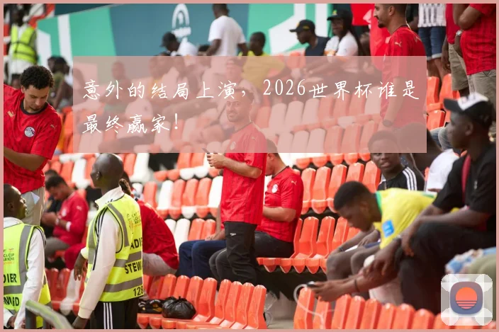 意外的结局上演，2026世界杯谁是最终赢家！