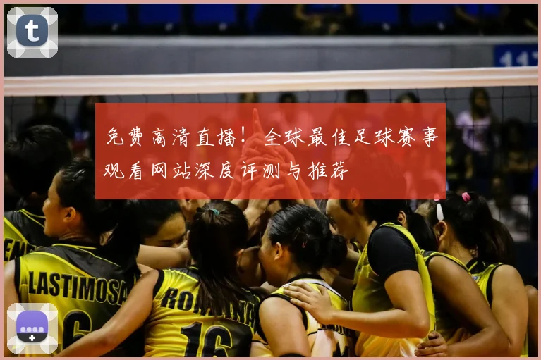 免费高清直播!全球最佳足球赛事观看网站深度评测与推荐