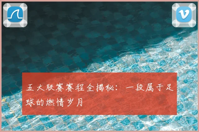 五大联赛赛程全揭秘:一段属于足球的燃情岁月