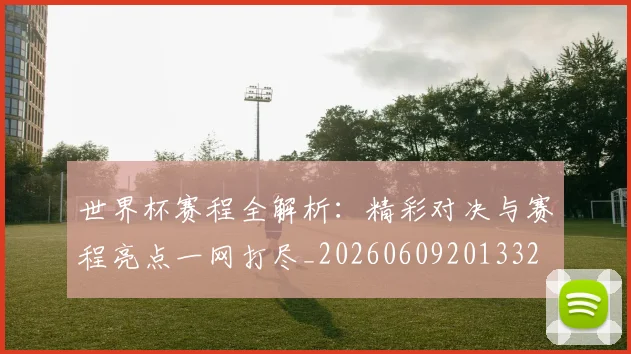 世界杯赛程全解析：精彩对决与赛程亮点一网打尽_20260609201332