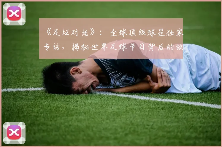 《足坛对话》：全球顶级球星独家专访，揭秘世界足球节目背后的故事