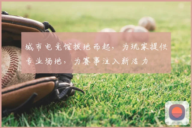 城市电竞馆拔地而起，为玩家提供专业场地，为赛事注入新活力
