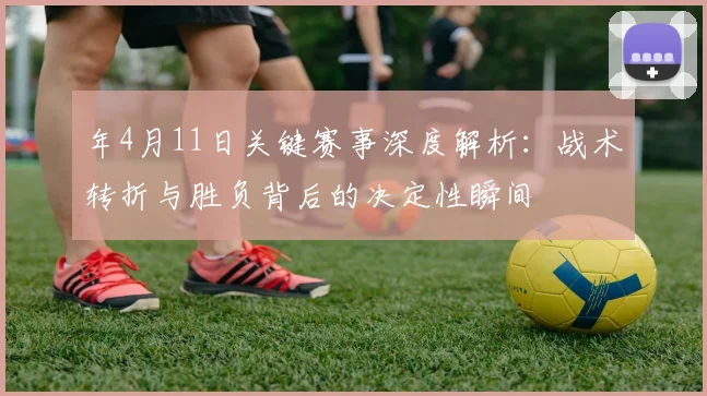 年4月11日关键赛事深度解析:战术转折与胜负背后的决定性瞬间