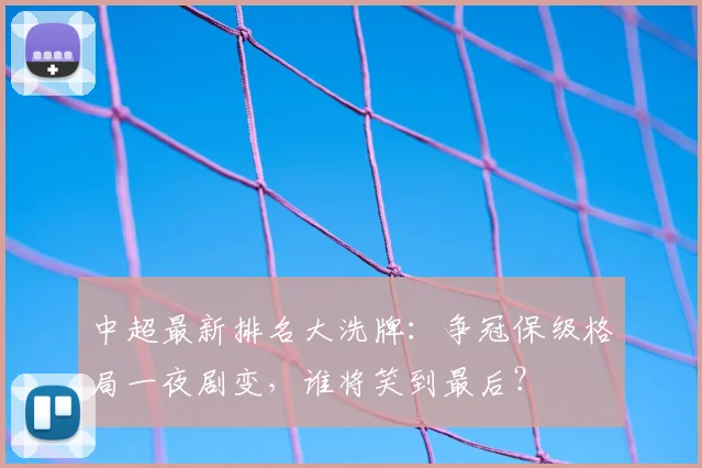 中超最新排名大洗牌：争冠保级格局一夜剧变，谁将笑到最后？