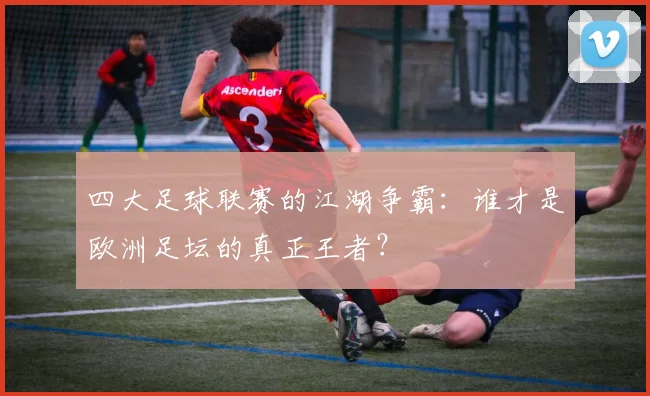 四大足球联赛的江湖争霸：谁才是欧洲足坛的真正王者？