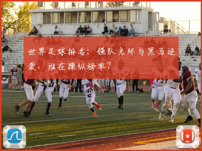 世界足球排名:强队光环与黑马逆袭,谁在操纵榜单?