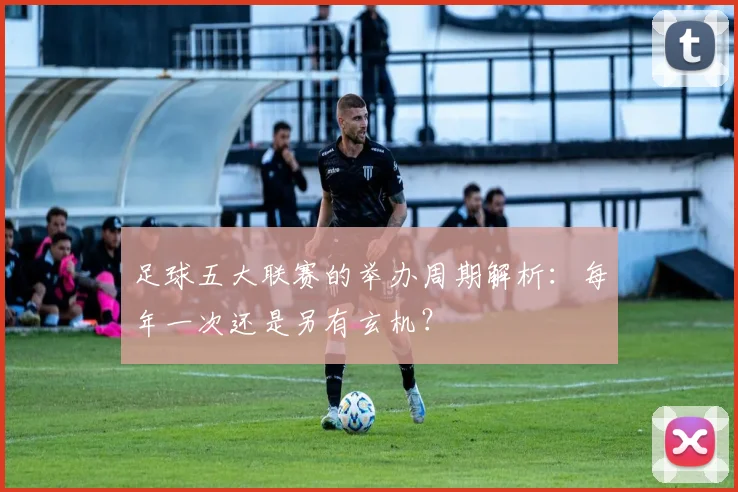 足球五大联赛的举办周期解析:每年一次还是另有玄机?