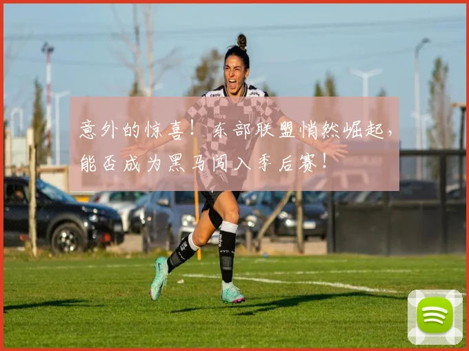 意外的惊喜!东部联盟悄然崛起,能否成为黑马闯入季后赛!