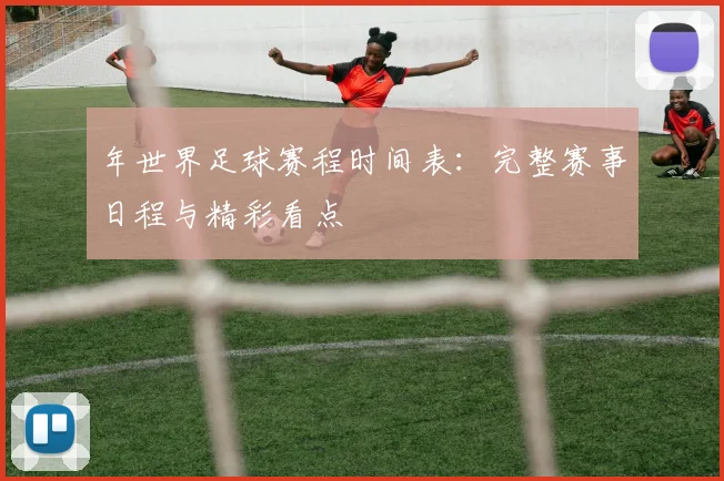 年世界足球赛程时间表:完整赛事日程与精彩看点