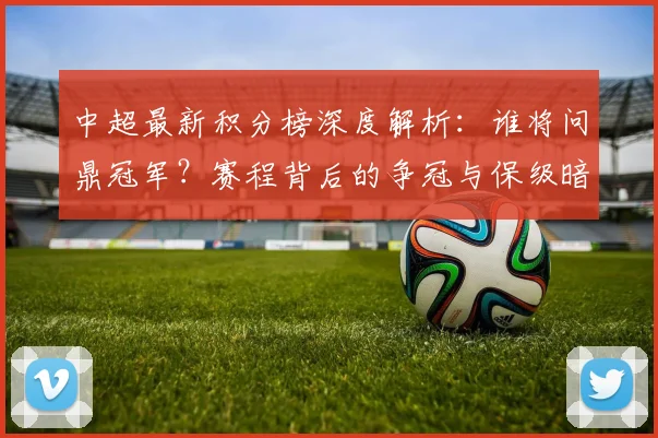 中超最新积分榜深度解析:谁将问鼎冠军?赛程背后的争冠与保级暗战