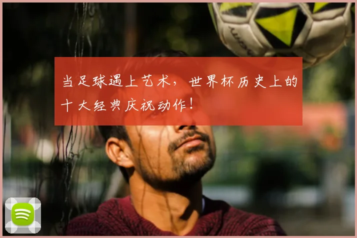 当足球遇上艺术，世界杯历史上的十大经典庆祝动作！