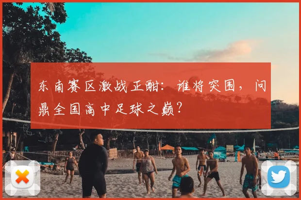 东南赛区激战正酣：谁将突围，问鼎全国高中足球之巅？