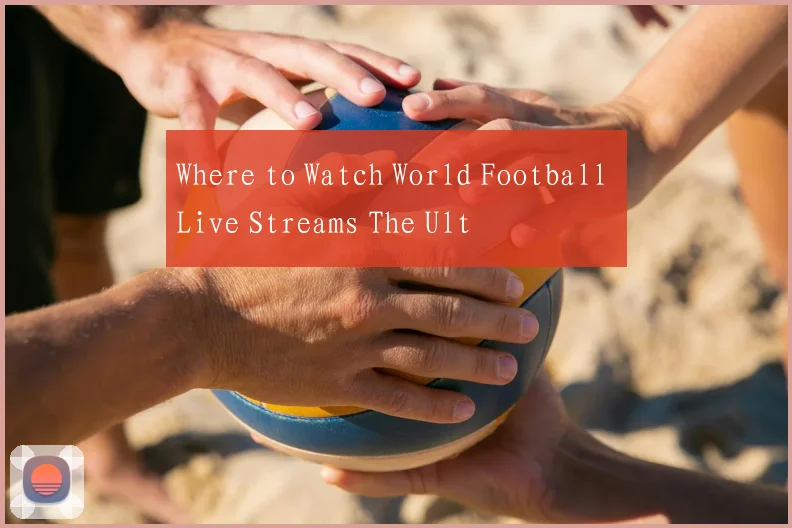 Where to Watch World Football Live Streams The Ult