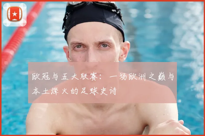 欧冠与五大联赛：一场欧洲之巅与本土烽火的足球史诗