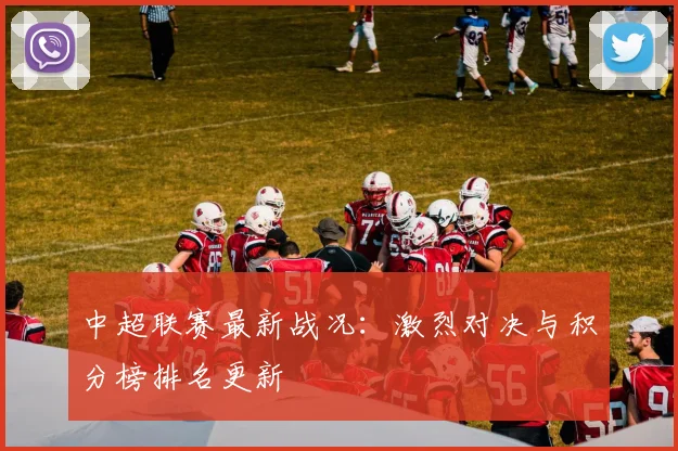 中超联赛最新战况：激烈对决与积分榜排名更新