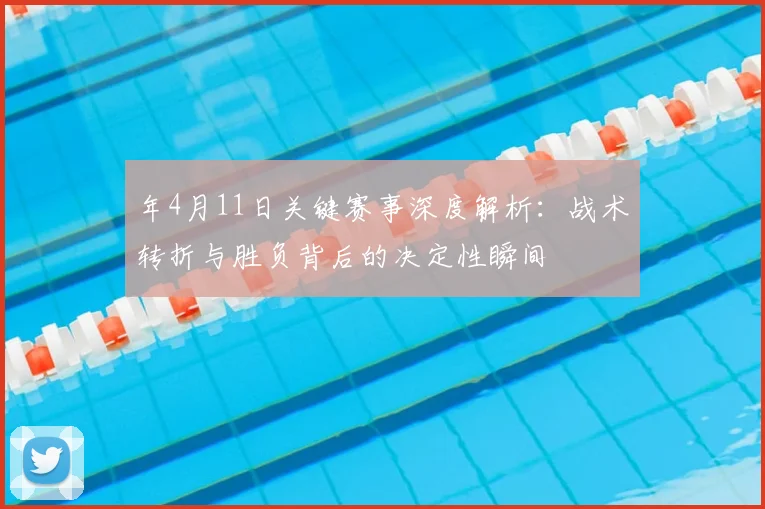 年4月11日关键赛事深度解析：战术转折与胜负背后的决定性瞬间