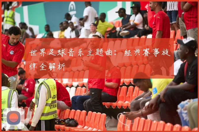 世界足球音乐主题曲：经典赛事旋律全解析