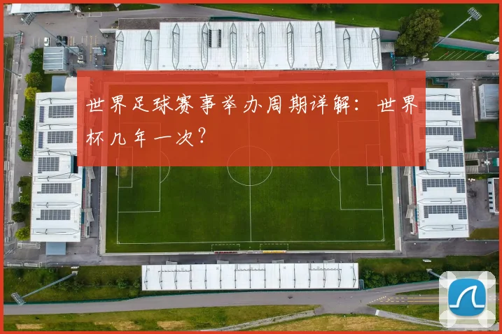 世界足球赛事举办周期详解:世界杯几年一次?